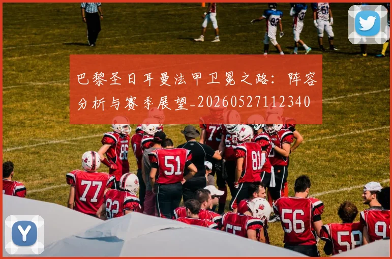 巴黎圣日耳曼法甲卫冕之路:阵容分析与赛季展望_20260527112340