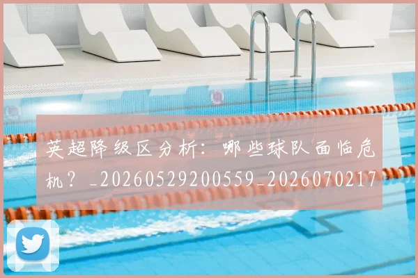 英超降级区分析：哪些球队面临危机？_20260529200559_20260702175136