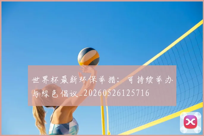 世界杯最新环保举措:可持续举办与绿色倡议_20260526125716