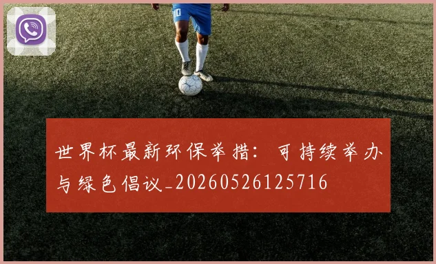 世界杯最新环保举措:可持续举办与绿色倡议_20260526125716
