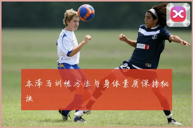 本泽马训练方法与身体素质保持秘诀
