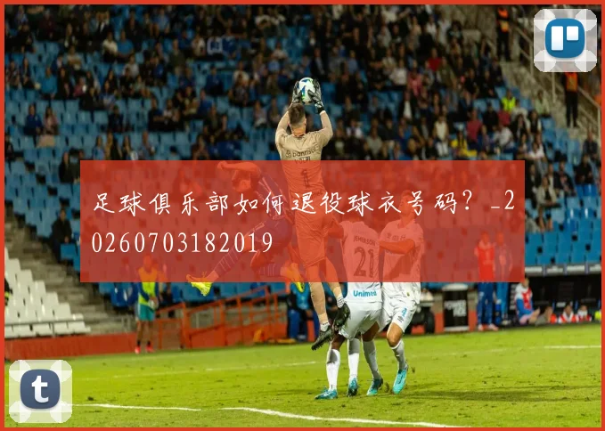足球俱乐部如何退役球衣号码?_20260703182019