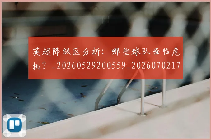 英超降级区分析:哪些球队面临危机?_20260529200559_20260702175136